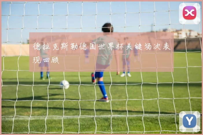 德拉克斯勒德国世界杯关键场次表现回顾