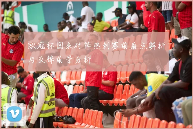 欧冠杯国米对阵热刺赛前看点解析与交锋前景分析