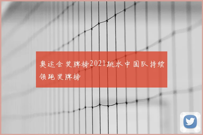 奥运会奖牌榜2021跳水中国队持续领跑奖牌榜