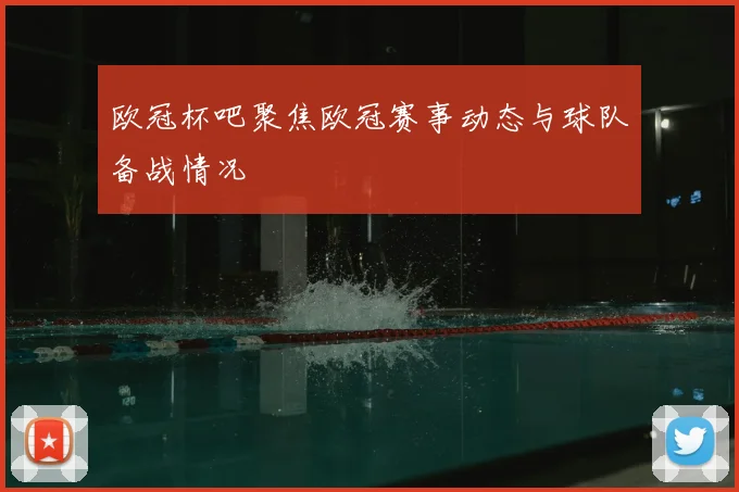 欧冠杯吧聚焦欧冠赛事动态与球队备战情况