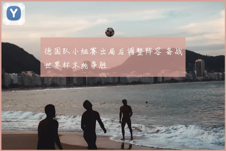 德国队小组赛出局后调整阵容 备战世界杯末轮争胜