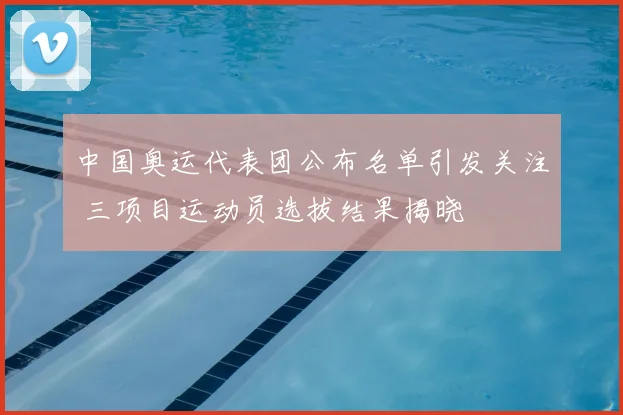 中国奥运代表团公布名单引发关注 三项目运动员选拔结果揭晓