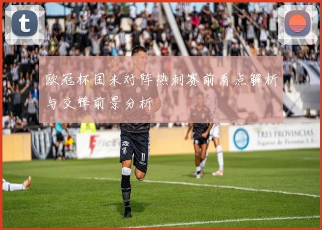 欧冠杯国米对阵热刺赛前看点解析与交锋前景分析