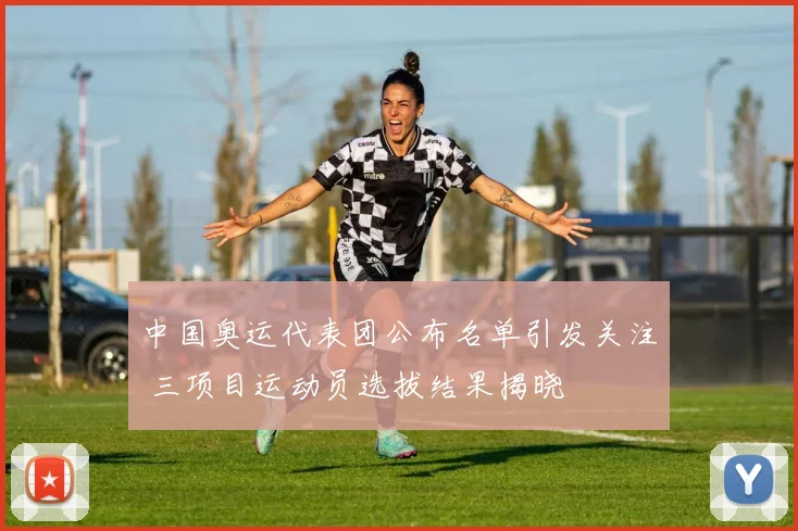 中国奥运代表团公布名单引发关注 三项目运动员选拔结果揭晓