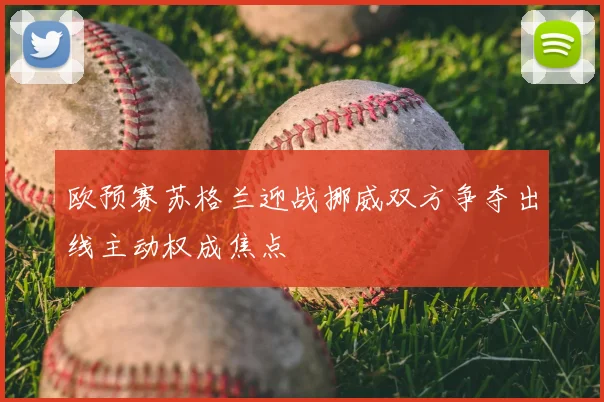 欧预赛苏格兰迎战挪威双方争夺出线主动权成焦点