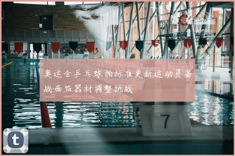 奥运会乒乓球拍标准更新运动员备战面临器材调整挑战