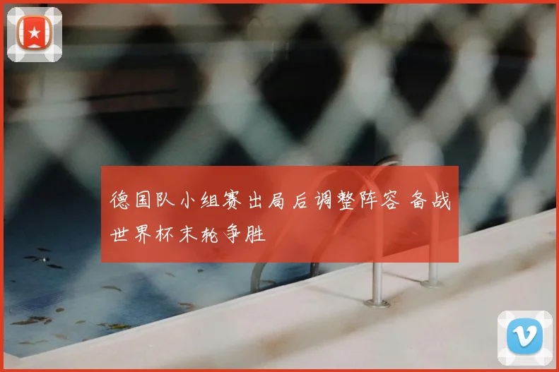 德国队小组赛出局后调整阵容 备战世界杯末轮争胜