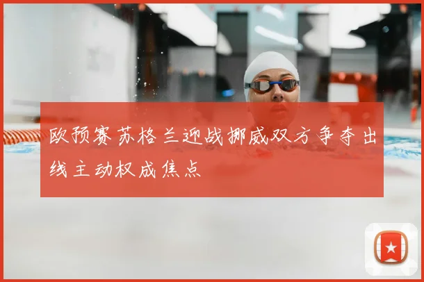 欧预赛苏格兰迎战挪威双方争夺出线主动权成焦点