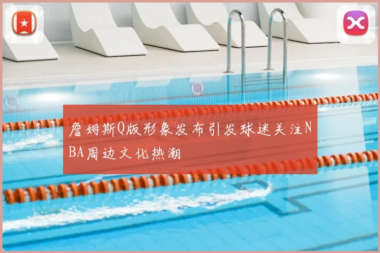 詹姆斯Q版形象发布引发球迷关注NBA周边文化热潮
