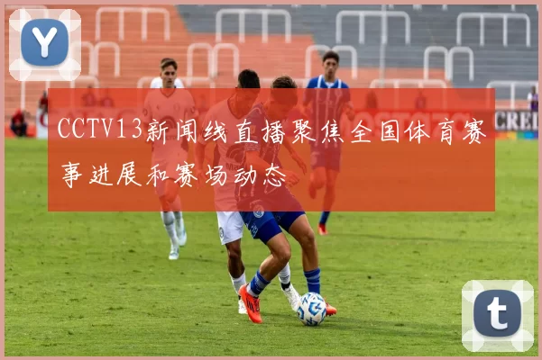 CCTV13新闻线直播聚焦全国体育赛事进展和赛场动态