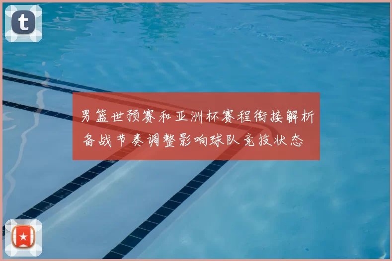 男篮世预赛和亚洲杯赛程衔接解析 备战节奏调整影响球队竞技状态