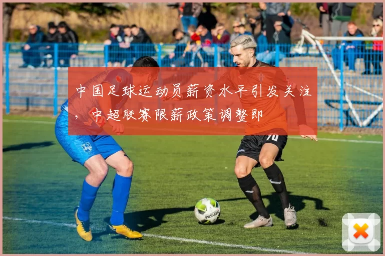 中国足球运动员薪资水平引发关注，中超联赛限薪政策调整即