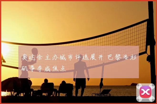 奥运会主办城市评选展开 巴黎洛杉矶争夺成焦点