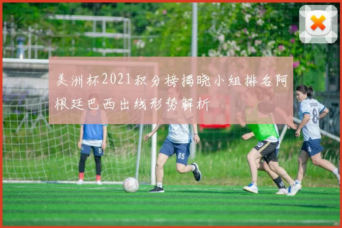 美洲杯2021积分榜揭晓小组排名阿根廷巴西出线形势解析