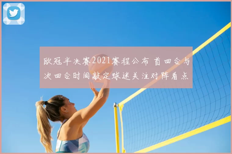 欧冠半决赛2021赛程公布 首回合与次回合时间敲定球迷关注对阵看点