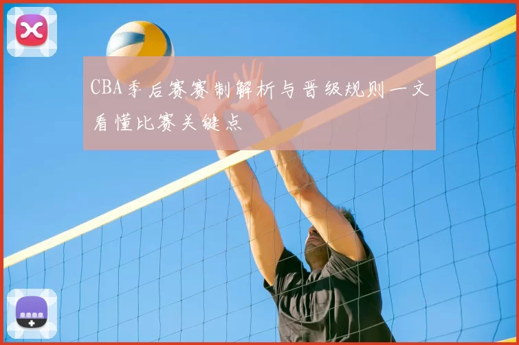 CBA季后赛赛制解析与晋级规则一文看懂比赛关键点