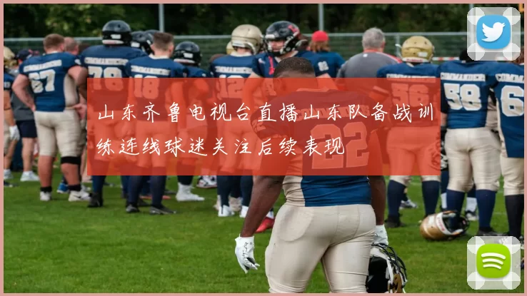 山东齐鲁电视台直播山东队备战训练连线球迷关注后续表现