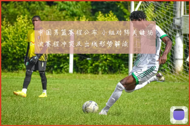 中国男篮赛程公布 小组对阵关键场次赛程冲突及出线形势解读