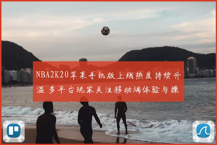 NBA2K20苹果手机版上线热度持续升温 多平台玩家关注移动端体验与操作优化