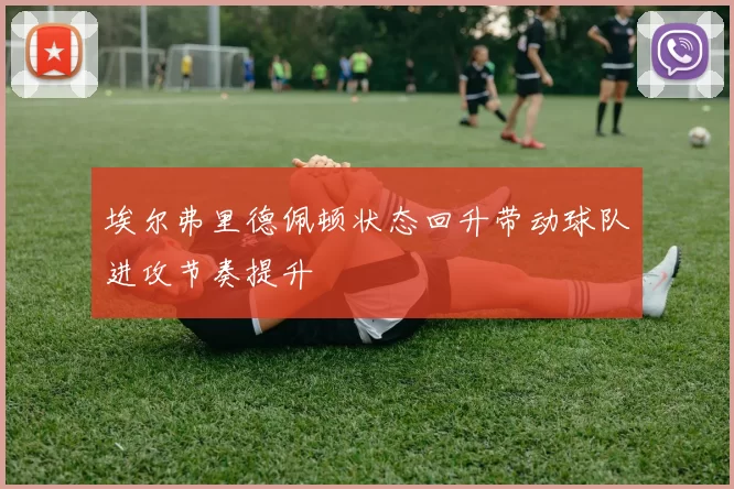 埃尔弗里德佩顿状态回升带动球队进攻节奏提升