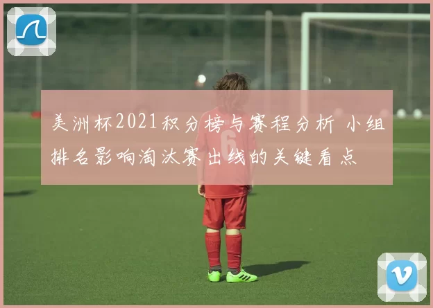 美洲杯2021积分榜与赛程分析 小组排名影响淘汰赛出线的关键看点