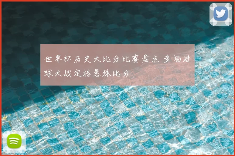 世界杯历史大比分比赛盘点 多场进球大战定格悬殊比分