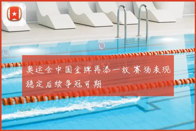 奥运会中国金牌再添一枚 赛场表现稳定后续争冠可期