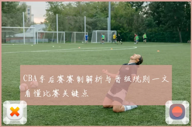 CBA季后赛赛制解析与晋级规则一文看懂比赛关键点