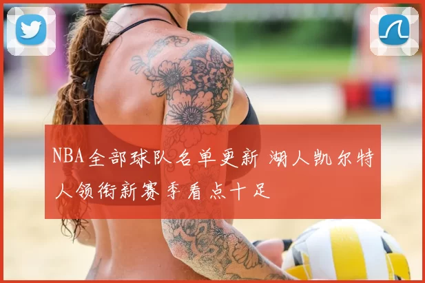 NBA全部球队名单更新 湖人凯尔特人领衔新赛季看点十足