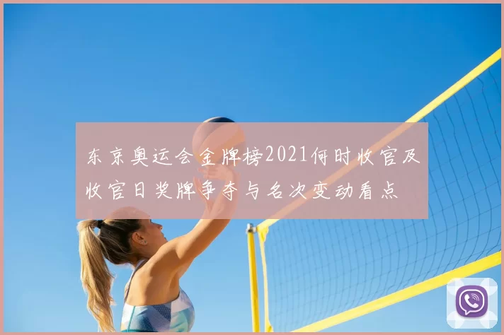 东京奥运会金牌榜2021何时收官及收官日奖牌争夺与名次变动看点