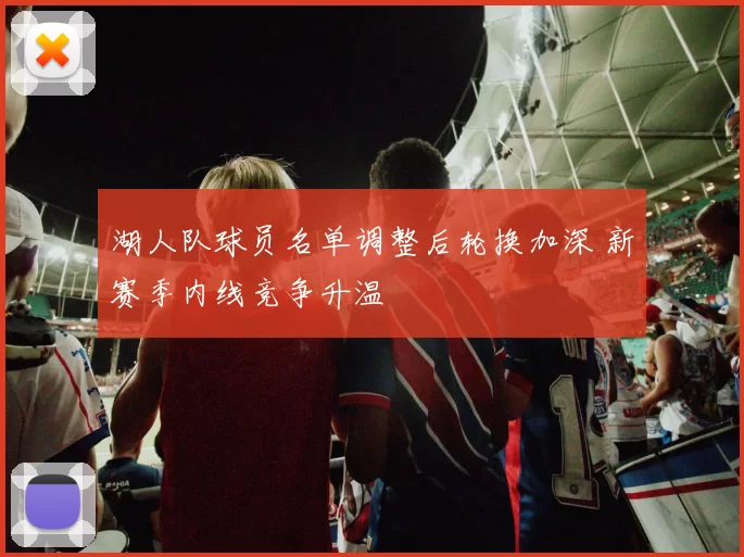 湖人队球员名单调整后轮换加深 新赛季内线竞争升温