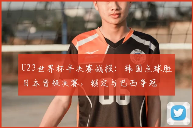 U23世界杯半决赛战报:韩国点球胜日本晋级决赛,锁定与巴西争冠