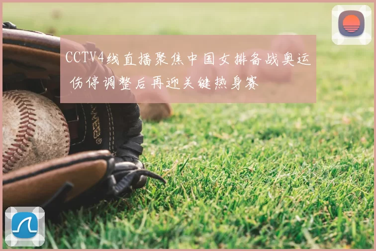 CCTV4线直播聚焦中国女排备战奥运 伤停调整后再迎关键热身赛