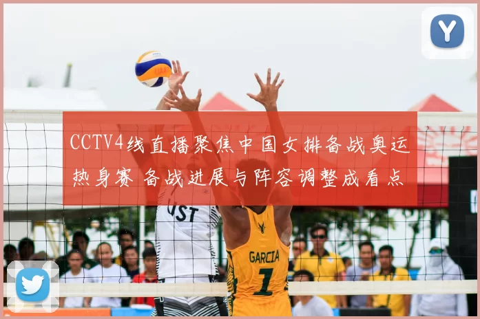 CCTV4线直播聚焦中国女排备战奥运热身赛 备战进展与阵容调整成看点