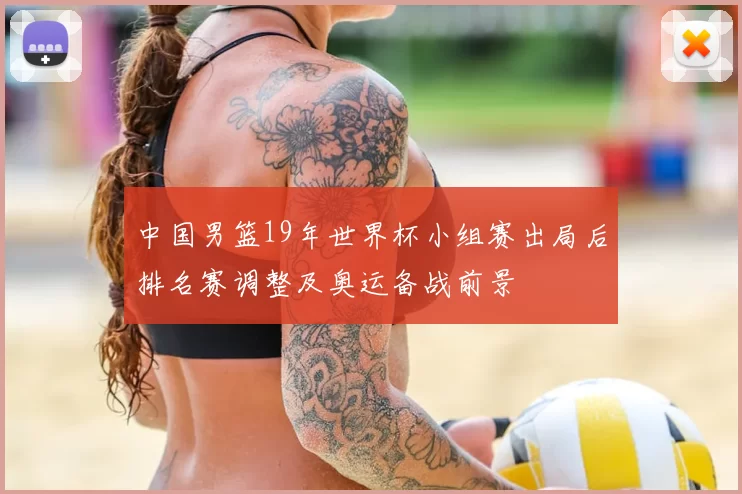 中国男篮19年世界杯小组赛出局后排名赛调整及奥运备战前景