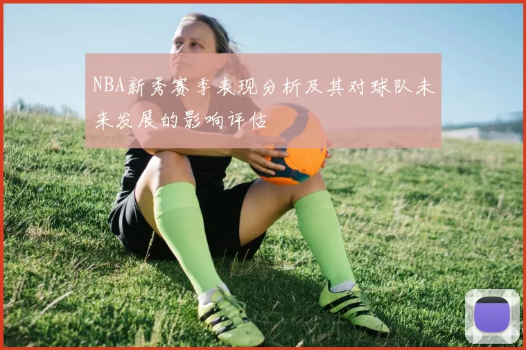 NBA新秀赛季表现分析及其对球队未来发展的影响评估