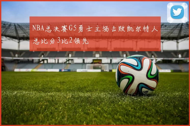 NBA总决赛G5勇士主场击败凯尔特人总比分3比2领先