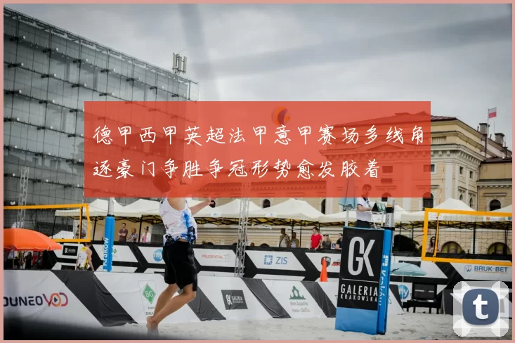 德甲西甲英超法甲意甲赛场多线角逐豪门争胜争冠形势愈发胶着