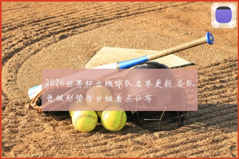 2026世界杯出线球队名单更新 各队晋级形势与分组看点公布