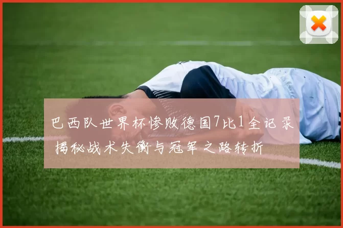 巴西队世界杯惨败德国7比1全记录 揭秘战术失衡与冠军之路转折