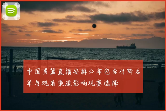 中国男篮直播安排公布包含对阵名单与观看渠道影响观赛选择