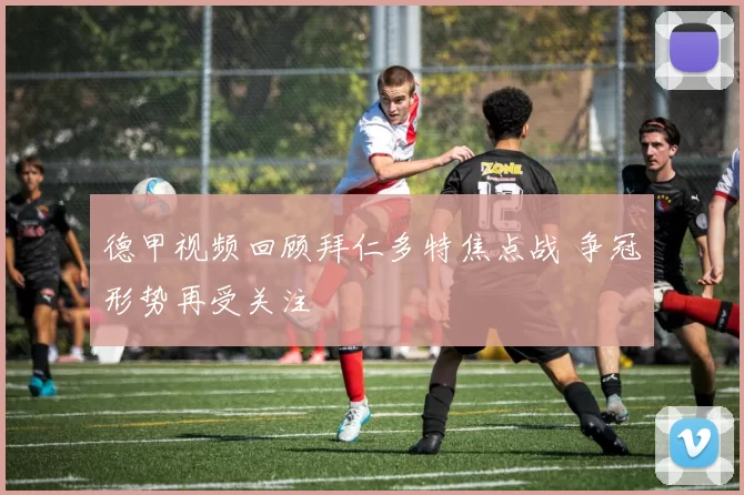 德甲视频回顾拜仁多特焦点战 争冠形势再受关注