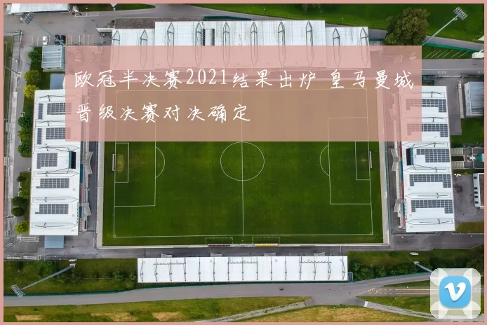 欧冠半决赛2021结果出炉 皇马曼城晋级决赛对决确定