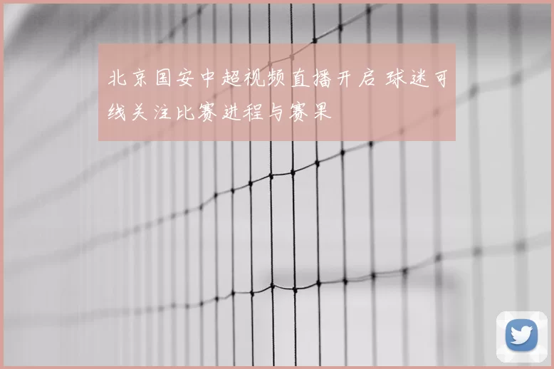 北京国安中超视频直播开启 球迷可线关注比赛进程与赛果