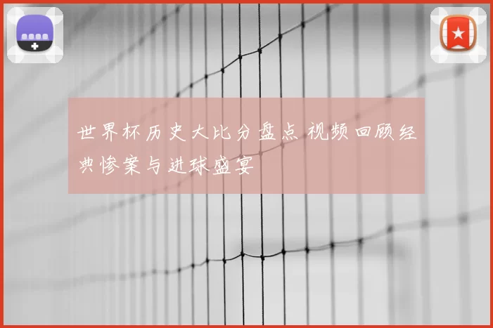 世界杯历史大比分盘点 视频回顾经典惨案与进球盛宴