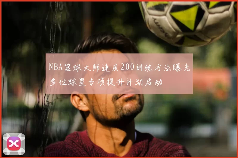 NBA篮球大师速度200训练方法曝光多位球星专项提升计划启动