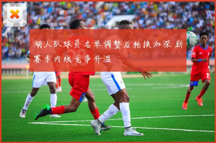 湖人队球员名单调整后轮换加深 新赛季内线竞争升温