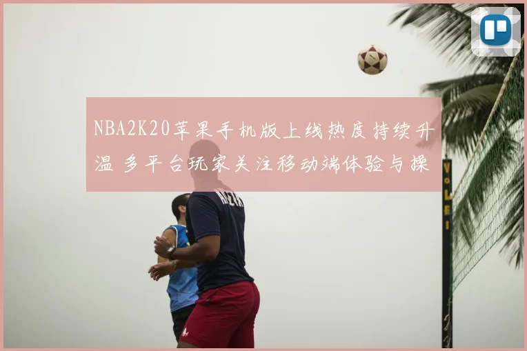 NBA2K20苹果手机版上线热度持续升温 多平台玩家关注移动端体验与操作优化