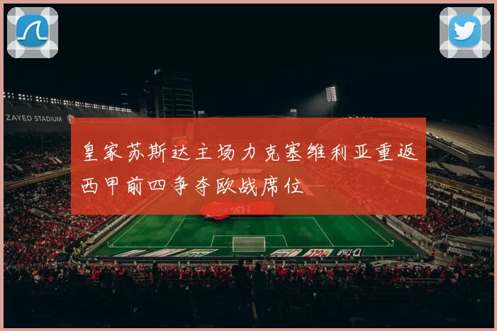 皇家苏斯达主场力克塞维利亚重返西甲前四争夺欧战席位