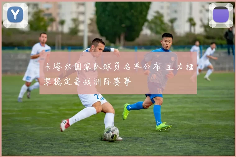 卡塔尔国家队球员名单公布 主力框架稳定备战洲际赛事